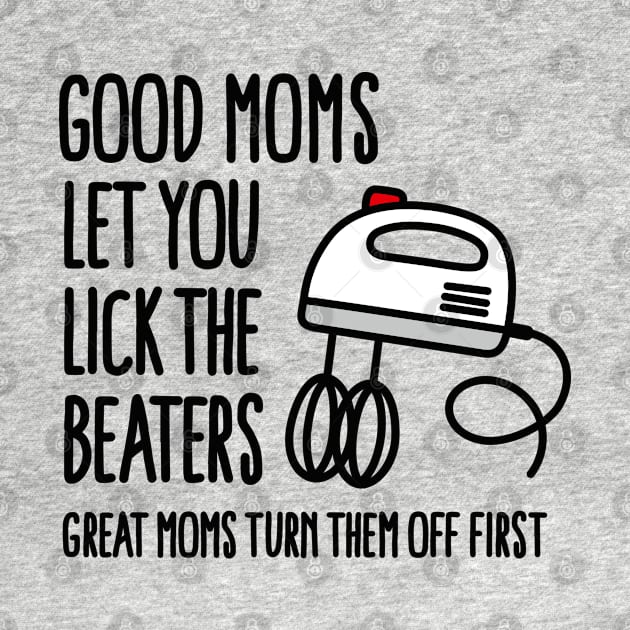 Good moms let you lick the beater great moms turn them off first by LaundryFactory